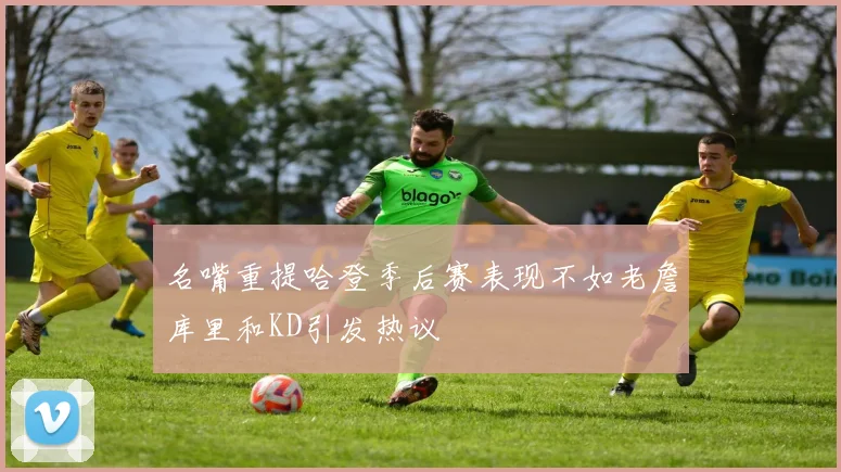 名嘴重提哈登季后赛表现不如老詹库里和KD引发热议