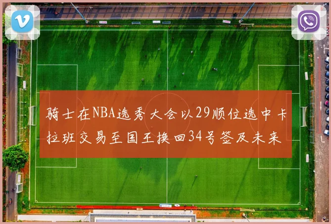 骑士在NBA选秀大会以29顺位选中卡拉班交易至国王换回34号签及未来一轮选秀权