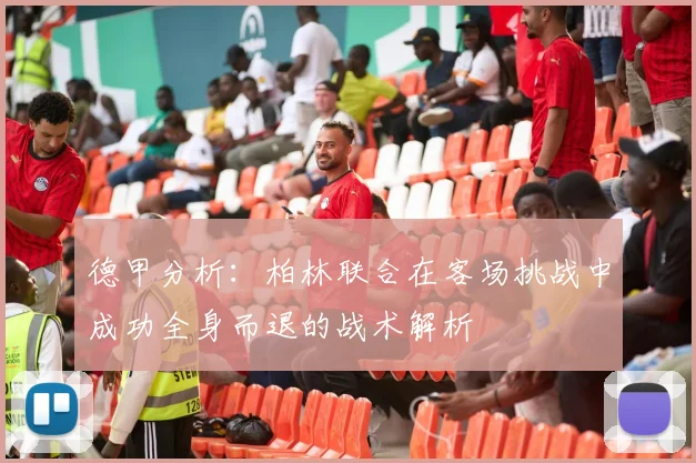 德甲分析：柏林联合在客场挑战中成功全身而退的战术解析