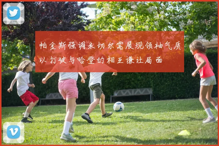 帕金斯强调米切尔需展现领袖气质以打破与哈登的相互谦让局面