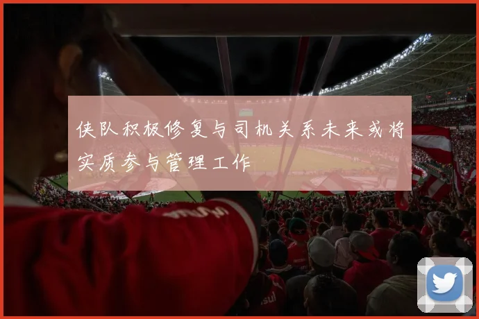 侠队积极修复与司机关系未来或将实质参与管理工作