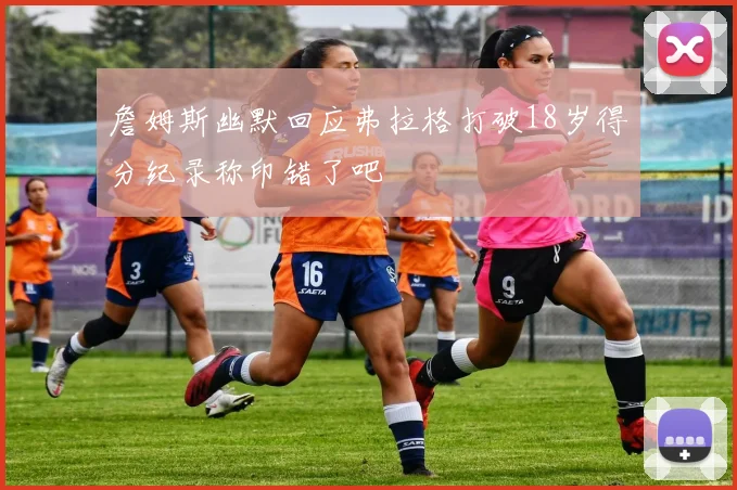 詹姆斯幽默回应弗拉格打破18岁得分纪录称印错了吧