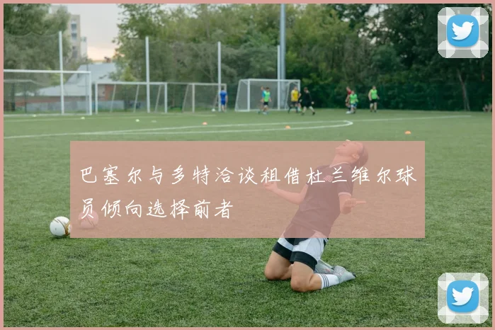 巴塞尔与多特洽谈租借杜兰维尔球员倾向选择前者