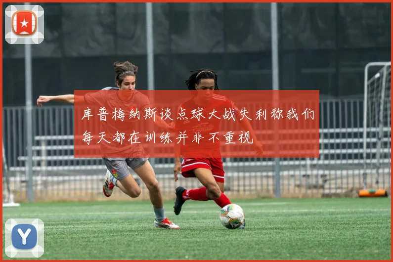 库普梅纳斯谈点球大战失利称我们每天都在训练并非不重视