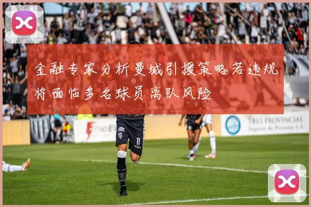 金融专家分析曼城引援策略若违规将面临多名球员离队风险