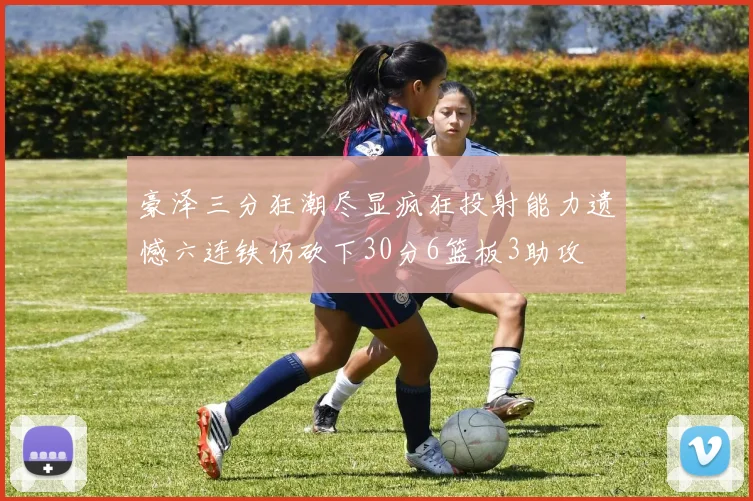 豪泽三分狂潮尽显疯狂投射能力遗憾六连铁仍砍下30分6篮板3助攻
