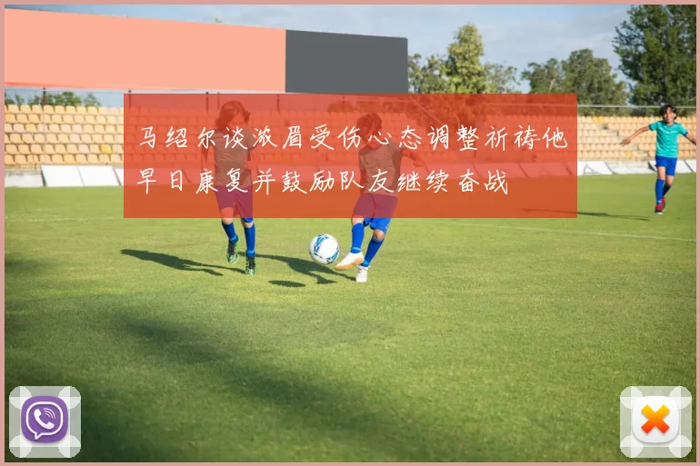马绍尔谈浓眉受伤心态调整祈祷他早日康复并鼓励队友继续奋战