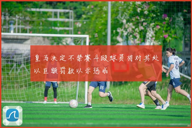 皇马决定不禁赛斗殴球员将对其处以巨额罚款以示惩戒