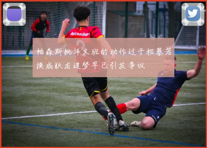帕森斯批评文班的动作过于粗暴若换成狄龙追梦早已引发争议