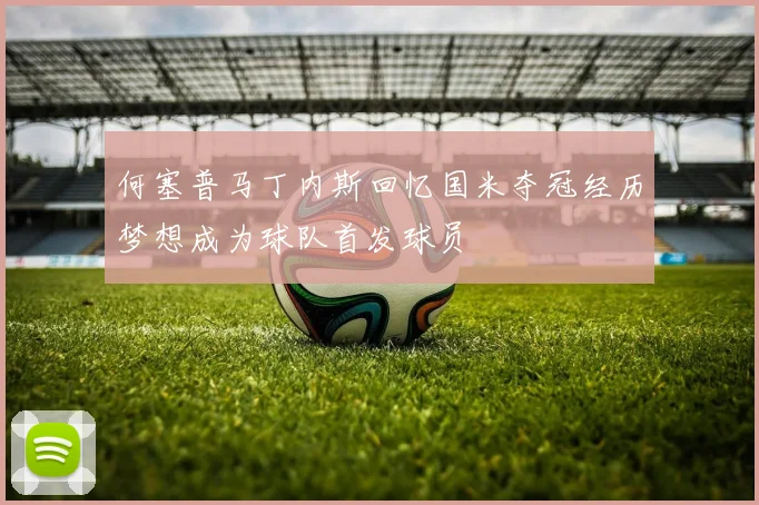 何塞普马丁内斯回忆国米夺冠经历梦想成为球队首发球员