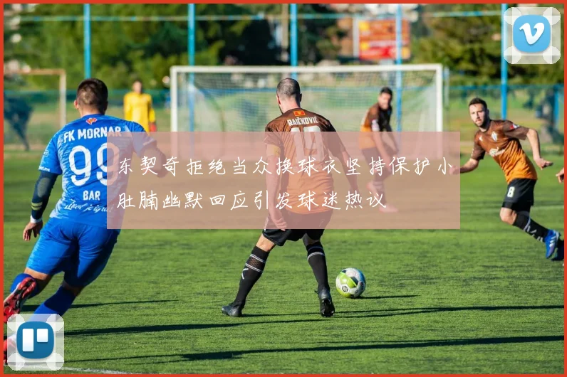 东契奇拒绝当众换球衣坚持保护小肚腩幽默回应引发球迷热议