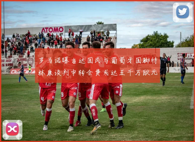 罗马诺曝吉达国民与葡萄牙国脚特林康谈判中转会费或达五千万欧元