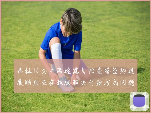 弗拉门戈主席透露与帕奎塔签约进展顺利正在积极解决付款方式问题