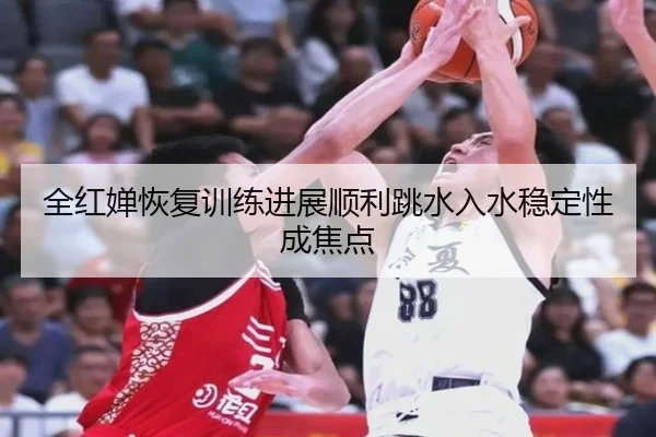全红婵恢复训练进展顺利跳水入水稳定性成焦点(KaiyuanGaming)